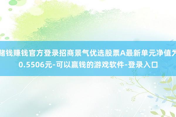 赌钱赚钱官方登录招商景气优选股票A最新单元净值为0.5506元-可以赢钱的游戏软件-登录入口