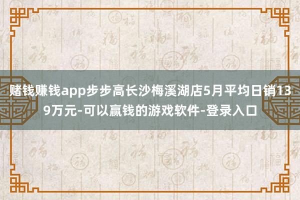 赌钱赚钱app步步高长沙梅溪湖店5月平均日销139万元-可以赢钱的游戏软件-登录入口