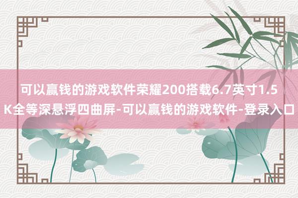 可以赢钱的游戏软件荣耀200搭载6.7英寸1.5K全等深悬浮四曲屏-可以赢钱的游戏软件-登录入口