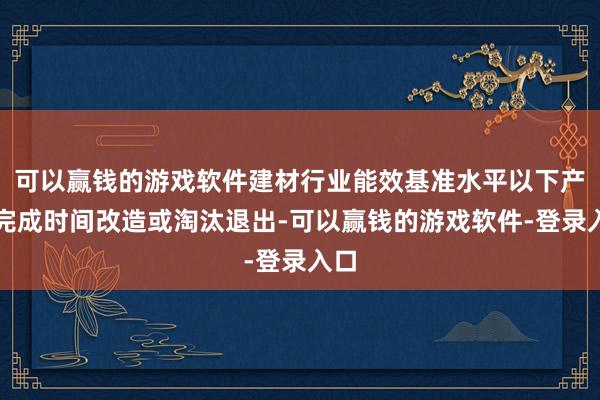 可以赢钱的游戏软件建材行业能效基准水平以下产能完成时间改造或淘汰退出-可以赢钱的游戏软件-登录入口