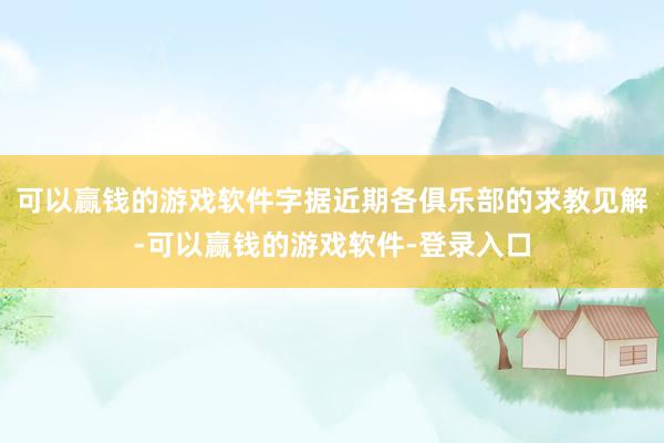 可以赢钱的游戏软件字据近期各俱乐部的求教见解-可以赢钱的游戏软件-登录入口