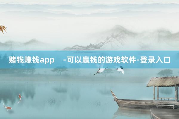 赌钱赚钱app    -可以赢钱的游戏软件-登录入口