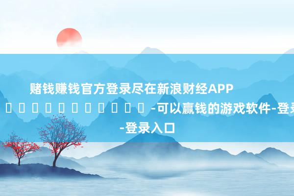 赌钱赚钱官方登录尽在新浪财经APP            													-可以赢钱的游戏软件-登录入口