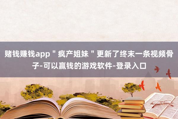 赌钱赚钱app＂疯产姐妹＂更新了终末一条视频骨子-可以赢钱的游戏软件-登录入口