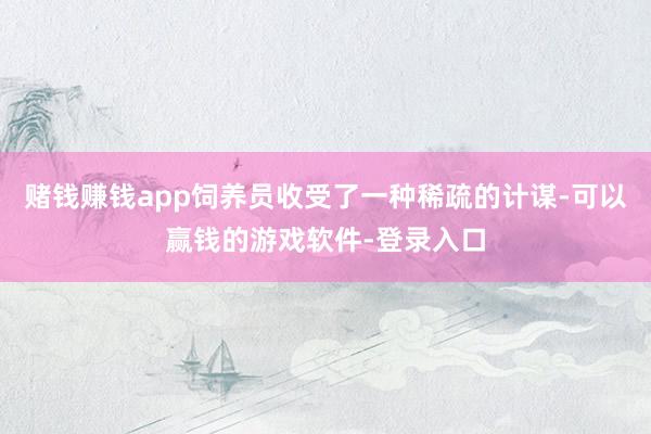 赌钱赚钱app饲养员收受了一种稀疏的计谋-可以赢钱的游戏软件-登录入口