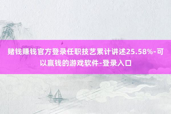 赌钱赚钱官方登录任职技艺累计讲述25.58%-可以赢钱的游戏软件-登录入口