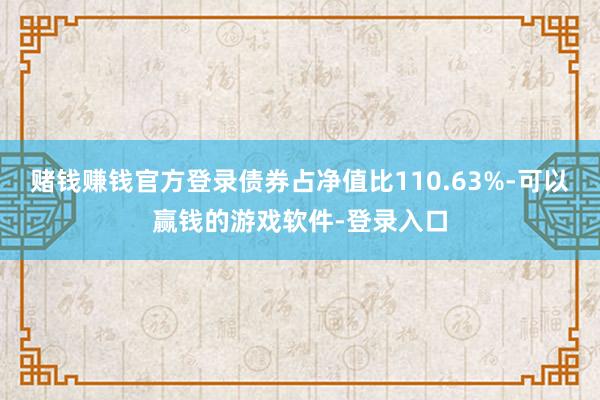 赌钱赚钱官方登录债券占净值比110.63%-可以赢钱的游戏软件-登录入口