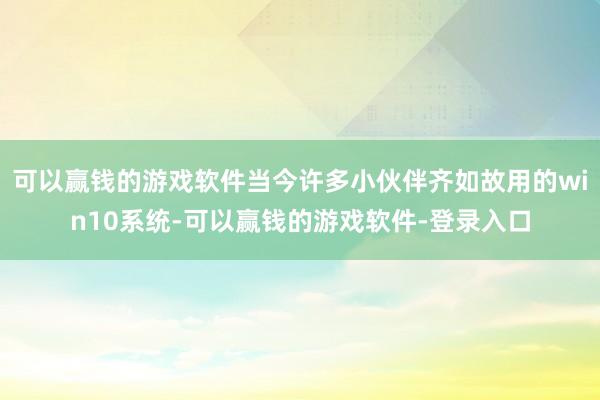 可以赢钱的游戏软件当今许多小伙伴齐如故用的win10系统-可以赢钱的游戏软件-登录入口