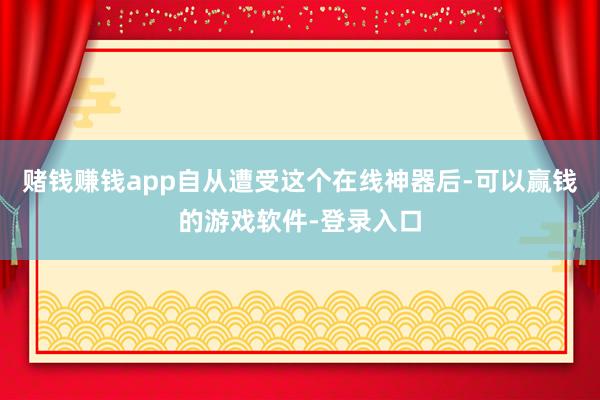 赌钱赚钱app自从遭受这个在线神器后-可以赢钱的游戏软件-登录入口