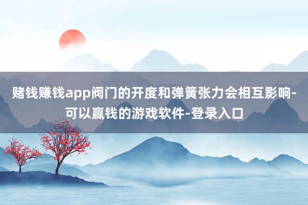 赌钱赚钱app阀门的开度和弹簧张力会相互影响-可以赢钱的游戏软件-登录入口