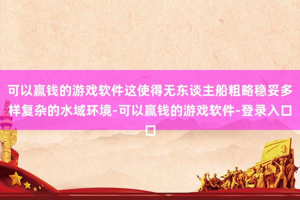 可以赢钱的游戏软件这使得无东谈主船粗略稳妥多样复杂的水域环境-可以赢钱的游戏软件-登录入口