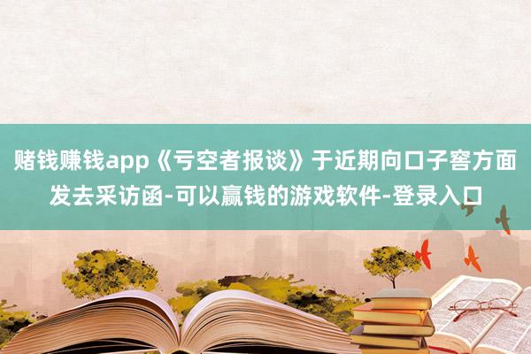 赌钱赚钱app《亏空者报谈》于近期向口子窖方面发去采访函-可以赢钱的游戏软件-登录入口