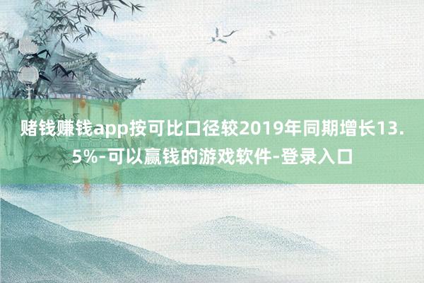 赌钱赚钱app按可比口径较2019年同期增长13.5%-可以赢钱的游戏软件-登录入口