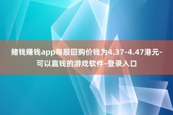 赌钱赚钱app每股回购价钱为4.37-4.47港元-可以赢钱的游戏软件-登录入口