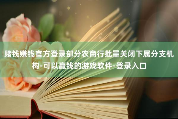 赌钱赚钱官方登录部分农商行批量关闭下属分支机构-可以赢钱的游戏软件-登录入口