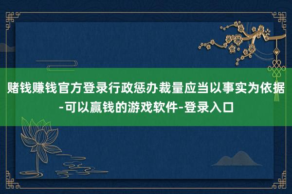 赌钱赚钱官方登录行政惩办裁量应当以事实为依据-可以赢钱的游戏软件-登录入口