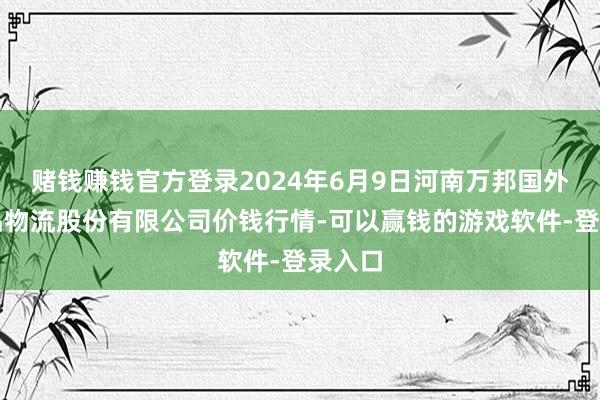 赌钱赚钱官方登录2024年6月9日河南万邦国外农居品物流股份有限公司价钱行情-可以赢钱的游戏软件-登录入口