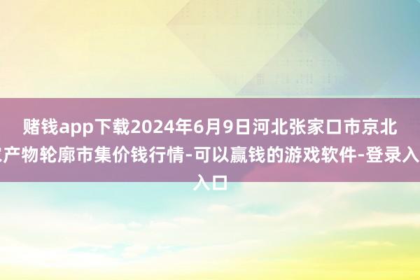 赌钱app下载2024年6月9日河北张家口市京北农产物轮廓市集价钱行情-可以赢钱的游戏软件-登录入口