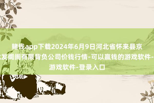 赌钱app下载2024年6月9日河北省怀来县京西果菜批发阛阓有限背负公司价钱行情-可以赢钱的游戏软件-登录入口