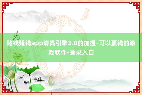 赌钱赚钱app清高引擎3.0的加握-可以赢钱的游戏软件-登录入口