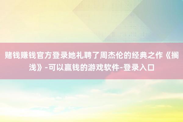 赌钱赚钱官方登录她礼聘了周杰伦的经典之作《搁浅》-可以赢钱的游戏软件-登录入口