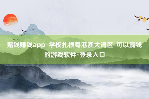 赌钱赚钱app  学校扎根粤港澳大湾区-可以赢钱的游戏软件-登录入口