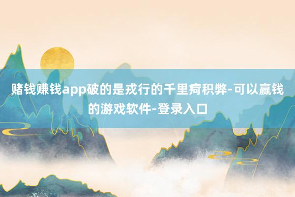 赌钱赚钱app破的是戎行的千里疴积弊-可以赢钱的游戏软件-登录入口