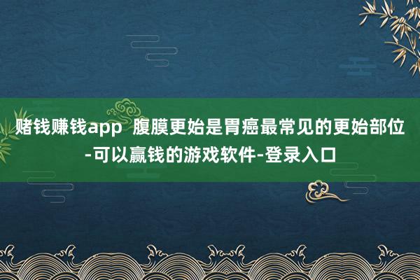 赌钱赚钱app  腹膜更始是胃癌最常见的更始部位-可以赢钱的游戏软件-登录入口