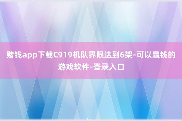 赌钱app下载C919机队界限达到6架-可以赢钱的游戏软件-登录入口