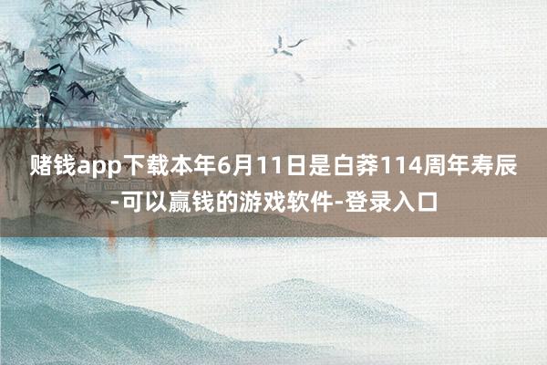 赌钱app下载本年6月11日是白莽114周年寿辰-可以赢钱的游戏软件-登录入口