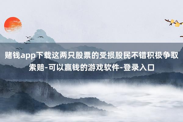 赌钱app下载这两只股票的受损股民不错积极争取索赔-可以赢钱的游戏软件-登录入口