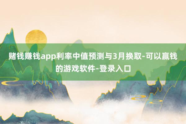 赌钱赚钱app利率中值预测与3月换取-可以赢钱的游戏软件-登录入口