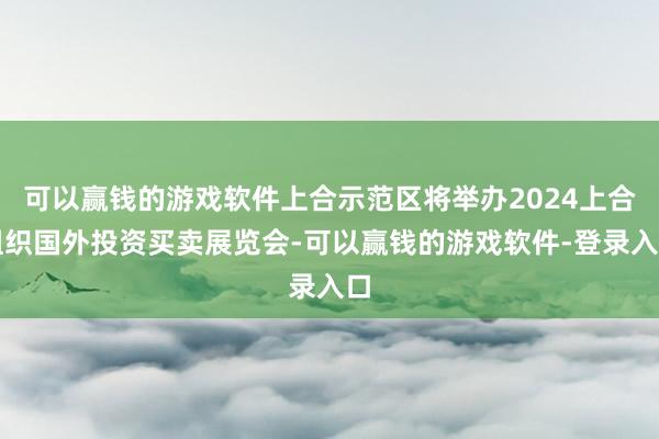 可以赢钱的游戏软件上合示范区将举办2024上合组织国外投资买卖展览会-可以赢钱的游戏软件-登录入口