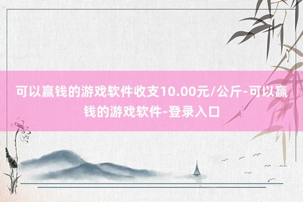 可以赢钱的游戏软件收支10.00元/公斤-可以赢钱的游戏软件-登录入口