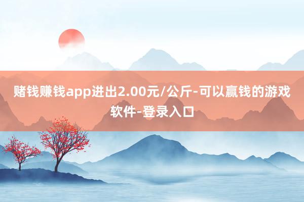 赌钱赚钱app进出2.00元/公斤-可以赢钱的游戏软件-登录入口