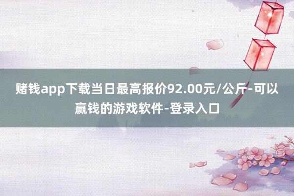 赌钱app下载当日最高报价92.00元/公斤-可以赢钱的游戏软件-登录入口