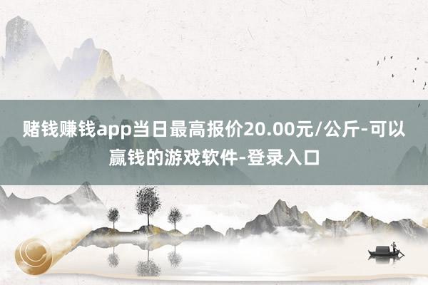 赌钱赚钱app当日最高报价20.00元/公斤-可以赢钱的游戏软件-登录入口