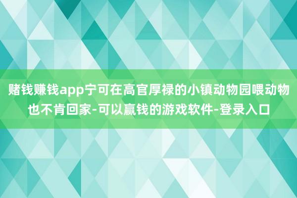 赌钱赚钱app宁可在高官厚禄的小镇动物园喂动物也不肯回家-可以赢钱的游戏软件-登录入口