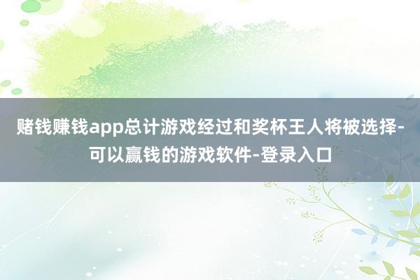 赌钱赚钱app总计游戏经过和奖杯王人将被选择-可以赢钱的游戏软件-登录入口