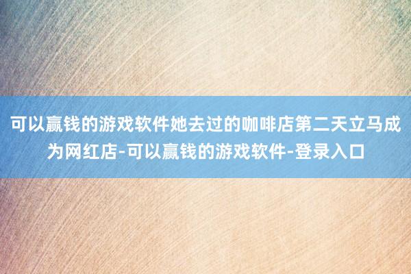 可以赢钱的游戏软件她去过的咖啡店第二天立马成为网红店-可以赢钱的游戏软件-登录入口