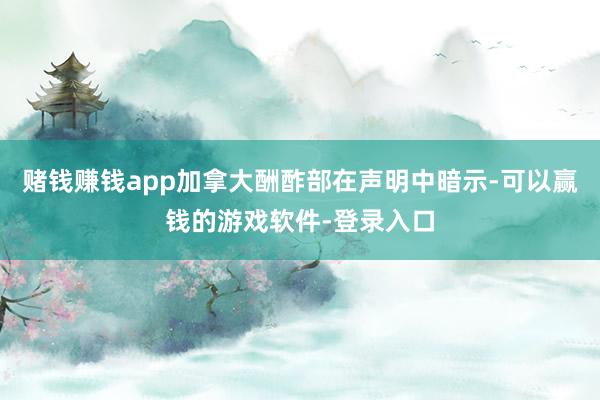 赌钱赚钱app加拿大酬酢部在声明中暗示-可以赢钱的游戏软件-登录入口