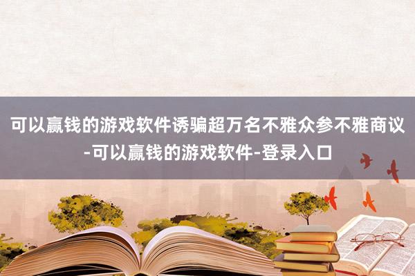 可以赢钱的游戏软件诱骗超万名不雅众参不雅商议-可以赢钱的游戏软件-登录入口