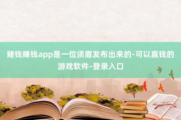 赌钱赚钱app是一位须眉发布出来的-可以赢钱的游戏软件-登录入口