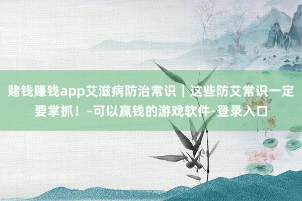 赌钱赚钱app艾滋病防治常识｜这些防艾常识一定要掌抓！-可以赢钱的游戏软件-登录入口