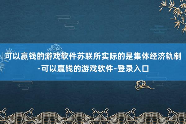 可以赢钱的游戏软件苏联所实际的是集体经济轨制-可以赢钱的游戏软件-登录入口