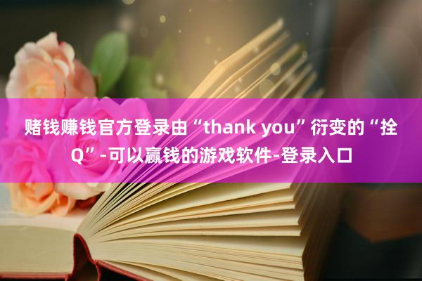 赌钱赚钱官方登录由“thank you”衍变的“拴Q”-可以赢钱的游戏软件-登录入口