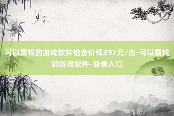 可以赢钱的游戏软件铂金价钱397元/克-可以赢钱的游戏软件-登录入口