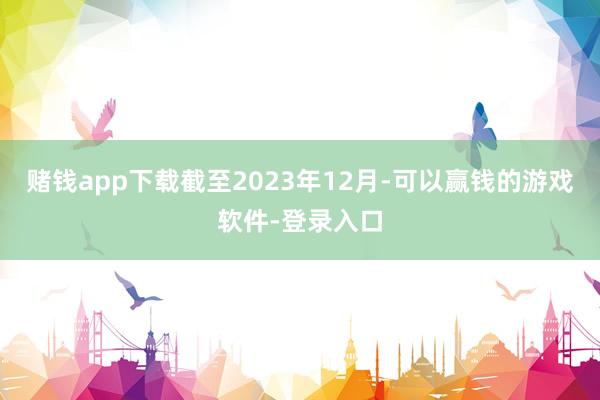 赌钱app下载截至2023年12月-可以赢钱的游戏软件-登录入口