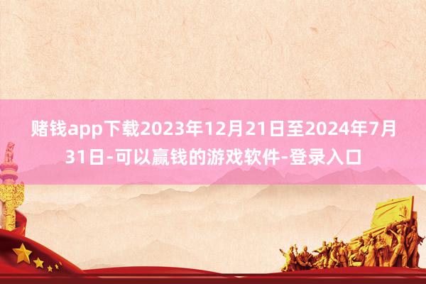 赌钱app下载2023年12月21日至2024年7月31日-可以赢钱的游戏软件-登录入口