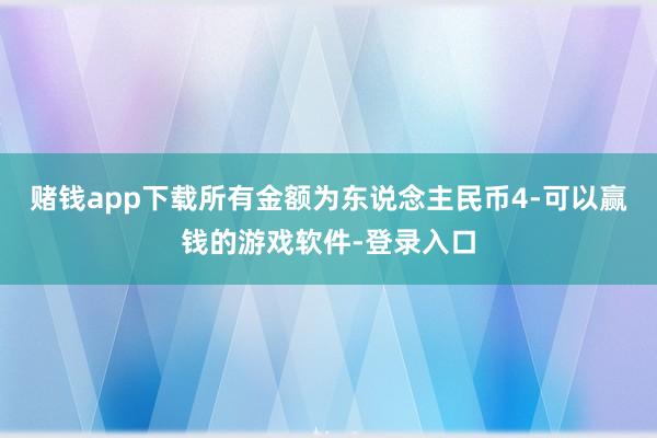 赌钱app下载所有金额为东说念主民币4-可以赢钱的游戏软件-登录入口